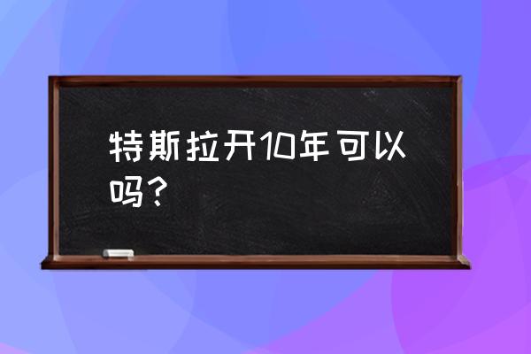 特斯拉开了3年还能买吗 特斯拉开10年可以吗？