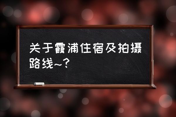 福建霞浦摄影最佳时间 关于霞浦住宿及拍摄路线~？