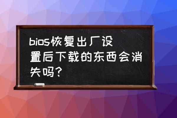笔记本bios恢复出厂设置保存文件 bios恢复出厂设置后下载的东西会消失吗? 笔记本bios恢复出厂设置保存文件 bios恢复出厂设置后下载的东西会消失吗?