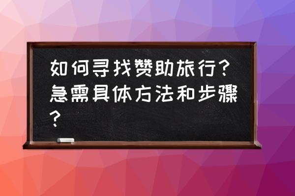通过哪些渠道出游 如何寻找赞助旅行？急需具体方法和步骤？