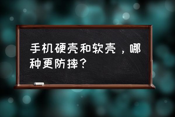 手机壳软的好还是硬的好防摔 手机硬壳和软壳,哪种更防摔? 手机壳软的好还是硬的好防摔 手机硬壳和软壳,哪种更防摔?