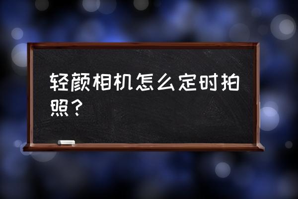 轻颜相机如何去除水印 轻颜相机怎么定时拍照? 轻颜相机如何去除水印 轻颜相机怎么定时拍照?
