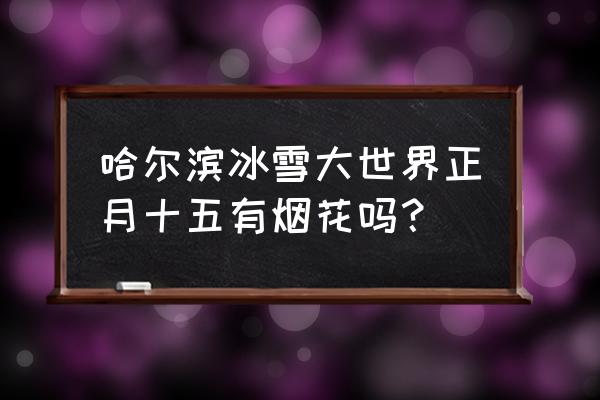 冰雪融化后的哈尔滨冰雪大世界 哈尔滨冰雪大世界正月十五有烟花吗? 冰雪融化后的哈尔滨冰雪大世界 哈尔滨冰雪大世界正月十五有烟花吗?