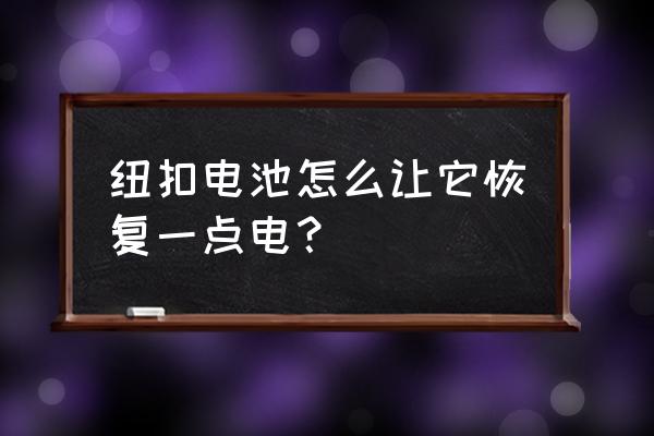 废旧纽扣电池怎么处理 纽扣电池怎么让它恢复一点电？