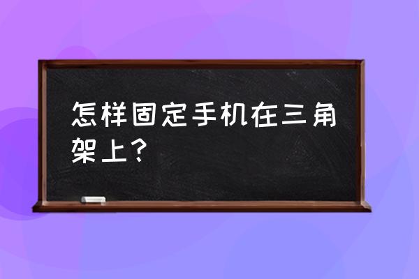 三角架安装方便 怎样固定手机在三角架上？