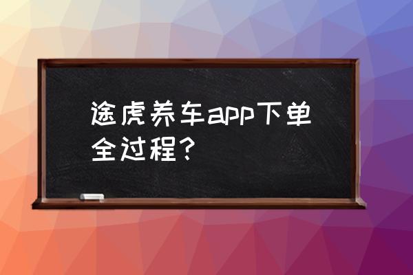 在途虎养车保养车怎么操作最便宜 途虎养车app下单全过程？
