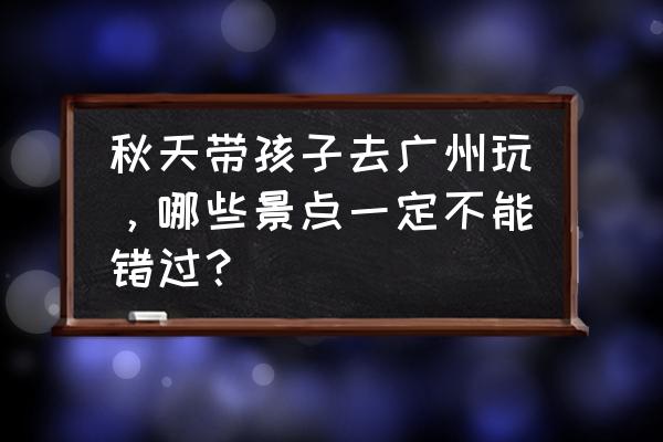 广州王子山森林公园 攻略 秋天带孩子去广州玩，哪些景点一定不能错过？