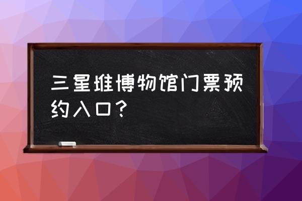 三星堆博物馆门票预约入口 三星堆博物馆门票预约入口？