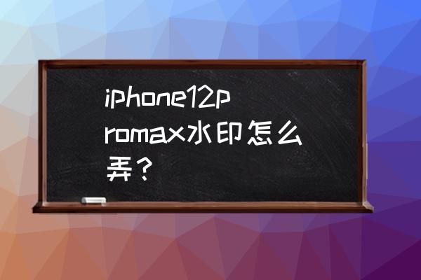 苹果手机怎么找不到相机水印 iphone12promax水印怎么弄？
