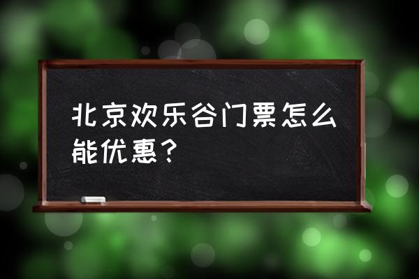 北京欢乐谷门票从哪买便宜些 北京欢乐谷门票怎么能优惠？