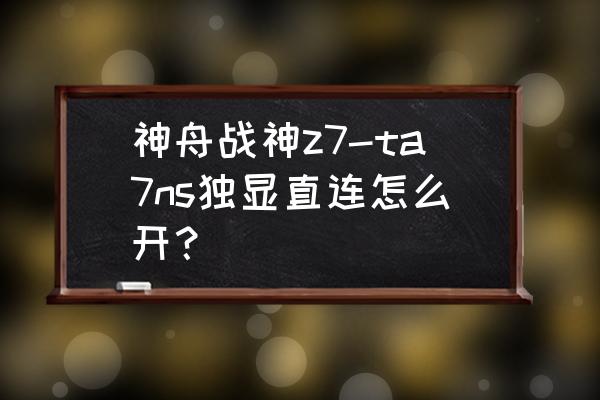 神舟战神如何关闭独立显卡 神舟战神z7-ta7ns独显直连怎么开? 神舟战神如何关闭独立显卡 神舟战神z7-ta7ns独显直连怎么开?