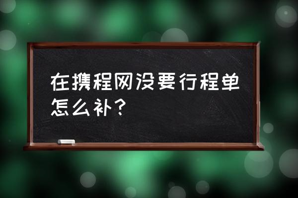 如何在携程上打印行程单 在携程网没要行程单怎么补? 如何在携程上打印行程单 在携程网没要行程单怎么补?