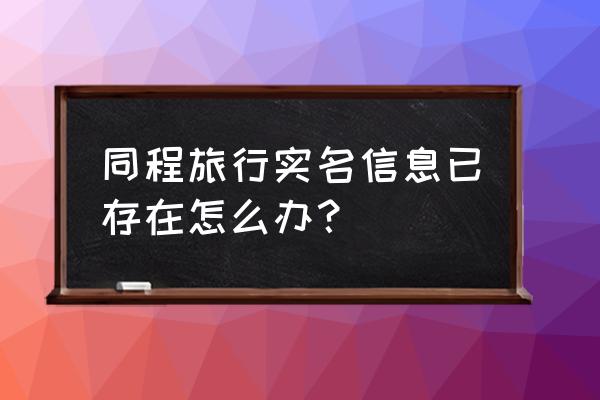 同程旅行注册怎样填写 同程旅行实名信息已存在怎么办？