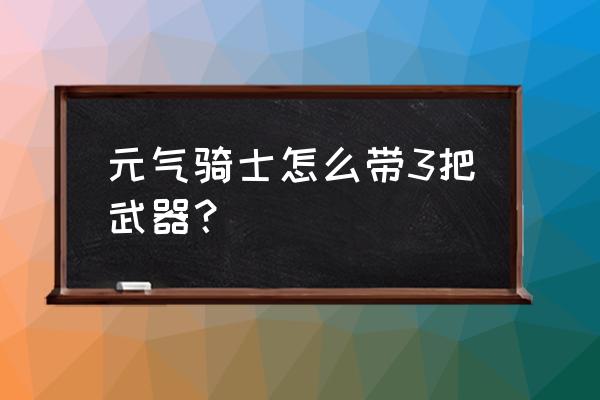 元气骑士百年萝卜能合成什么 元气骑士怎么带3把武器？