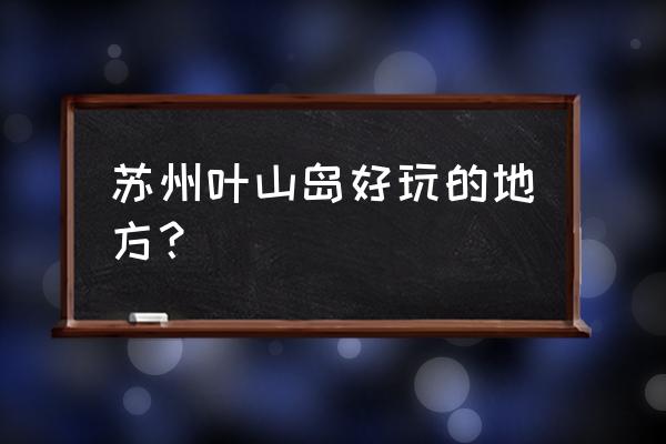 苏州西山岛有什么好玩的地方 苏州叶山岛好玩的地方? 苏州西山岛有什么好玩的地方 苏州叶山岛好玩的地方?