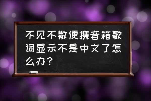 不见不散便携音箱哪款好 不见不散便携音箱歌词显示不是中文了怎么办? 不见不散便携音箱哪款好 不见不散便携音箱歌词显示不是中文了怎么办?
