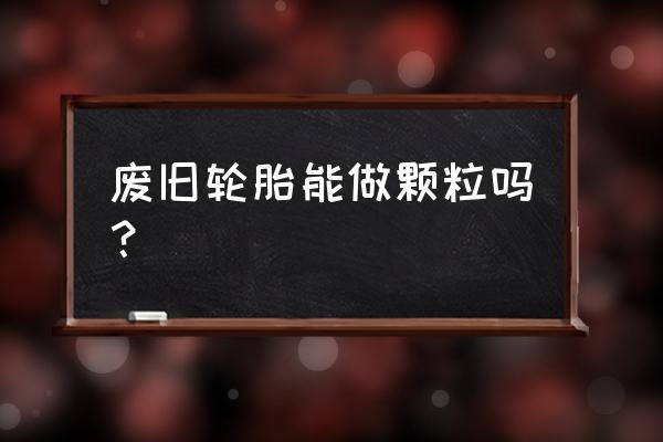 废旧轮胎制作方法简单 废旧轮胎能做颗粒吗？