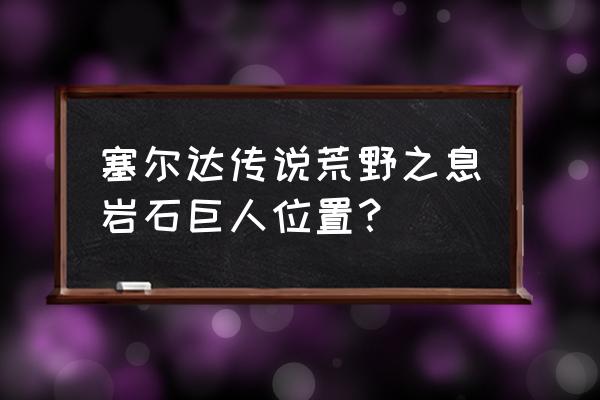 塞尔达石头人位置图 塞尔达传说荒野之息岩石巨人位置？