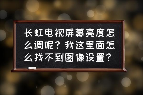 长虹电视设置菜单里没有图像设置 长虹电视屏幕亮度怎么调呢?我这里面怎么找不到图像设置? 长虹电视设置菜单里没有图像设置 长虹电视屏幕亮度怎么调呢?我这里面怎么找不到图像设置?