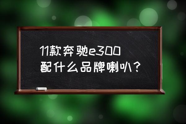 奔驰e选装柏林之声和原厂一致吗 11款奔驰e300配什么品牌喇叭？