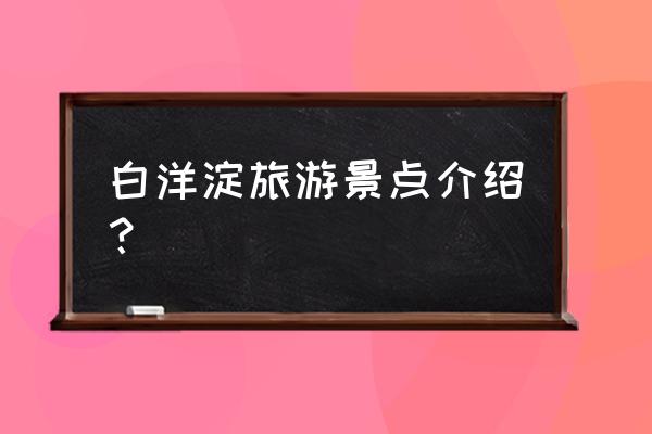 白洋淀景区附近住宿推荐 白洋淀旅游景点介绍？