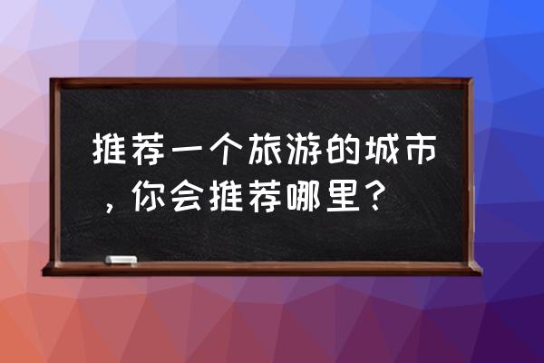 赞美腾冲最经典的句子 推荐一个旅游的城市，你会推荐哪里？