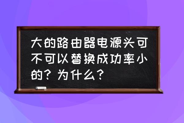 福建原装恒功率编程电源供应厂家 大的路由器电源头可不可以替换成功率小的?为什么? 福建原装恒功率编程电源供应厂家 大的路由器电源头可不可以替换成功率小的?为什么?