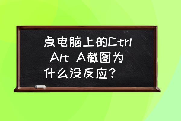ctrl加alt加a截图怎么没有反应 点电脑上的Ctrl Alt A截图为什么没反应? ctrl加alt加a截图怎么没有反应 点电脑上的Ctrl Alt A截图为什么没反应?