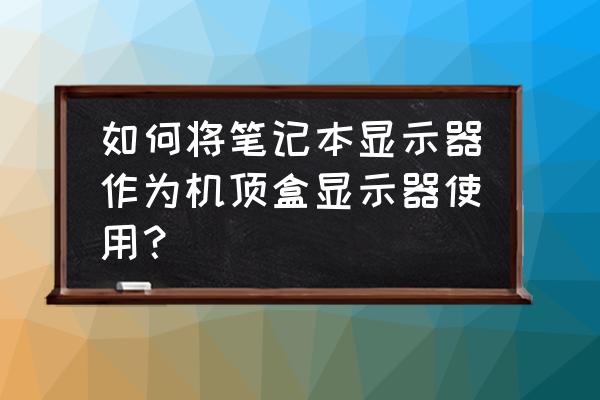 废旧笔记本屏幕改装成显示器教程 如何将笔记本显示器作为机顶盒显示器使用? 废旧笔记本屏幕改装成显示器教程 如何将笔记本显示器作为机顶盒显示器使用?