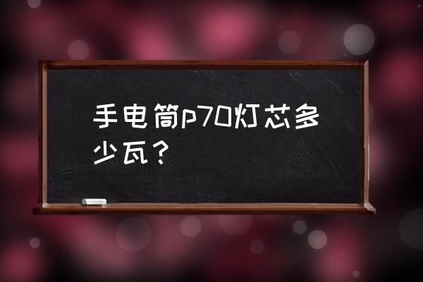 120流明和100000流明是什么意思 手电筒p70灯芯多少瓦？