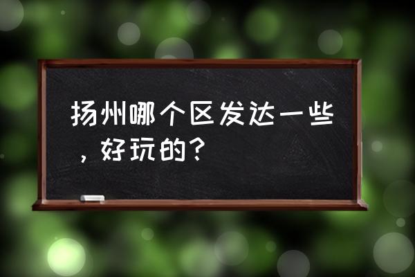 扬州瘦西湖哪个区好 扬州哪个区发达一些，好玩的？