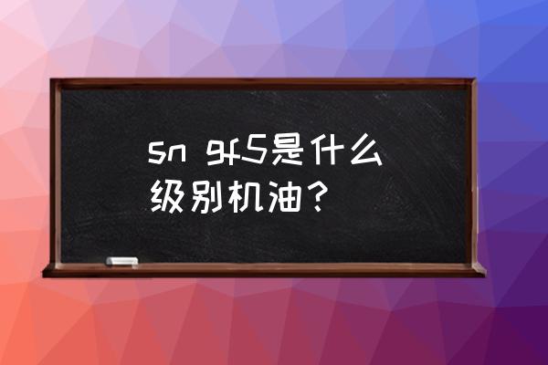 如何辨别机油级别 sn gf5是什么级别机油？