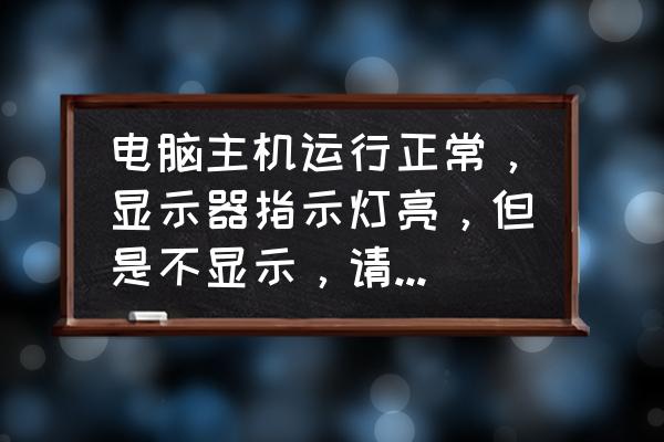电脑能正常开机但是显示器不显示 电脑主机运行正常,显示器指示灯亮,但是不显示,请教高手指点? 电脑能正常开机但是显示器不显示 电脑主机运行正常,显示器指示灯亮,但是不显示,请教高手指点?