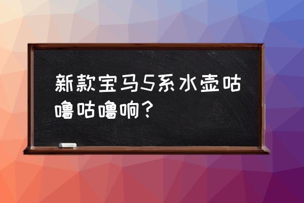 汽车有开锅的声音什么问题 新款宝马5系水壶咕噜咕噜响? 汽车有开锅的声音什么问题 新款宝马5系水壶咕噜咕噜响?