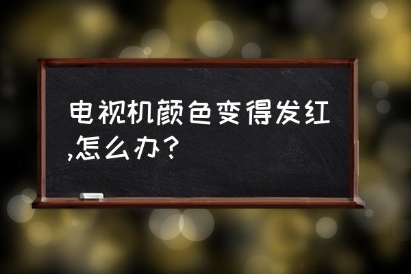 电视机突然色彩异常 电视机颜色变得发红,怎么办？