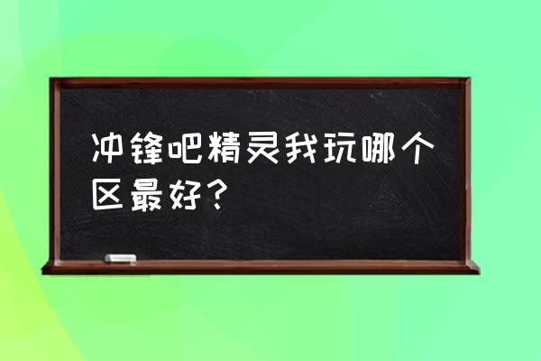 小游戏进入大区的过关方法 冲锋吧精灵我玩哪个区最好? 小游戏进入大区的过关方法 冲锋吧精灵我玩哪个区最好?