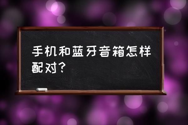 手机怎么连接蓝牙音响 手机和蓝牙音箱怎样配对? 手机怎么连接蓝牙音响 手机和蓝牙音箱怎样配对?