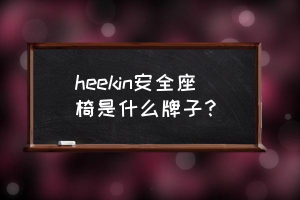 汽车儿童座椅什么牌子好 heekin安全座椅是什么牌子? 汽车儿童座椅什么牌子好 heekin安全座椅是什么牌子?