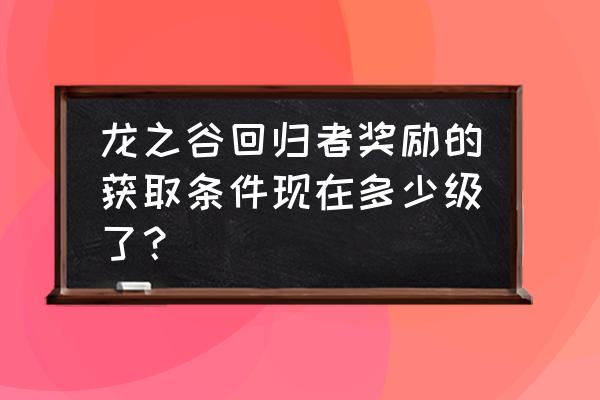 龙之谷各礼包领取 龙之谷回归者奖励的获取条件现在多少级了? 龙之谷各礼包领取 龙之谷回归者奖励的获取条件现在多少级了?