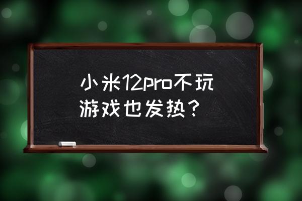 让手机发热的最好办法 小米12pro不玩游戏也发热? 让手机发热的最好办法 小米12pro不玩游戏也发热?