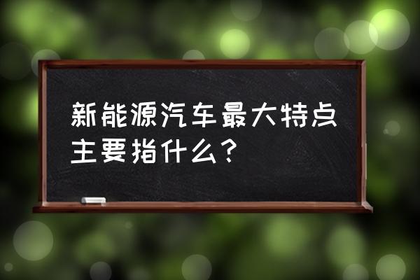 新能源汽车主要是哪些 新能源汽车最大特点主要指什么? 新能源汽车主要是哪些 新能源汽车最大特点主要指什么?