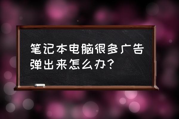笔记本电脑小广告弹窗怎么关闭 笔记本电脑很多广告弹出来怎么办? 笔记本电脑小广告弹窗怎么关闭 笔记本电脑很多广告弹出来怎么办?