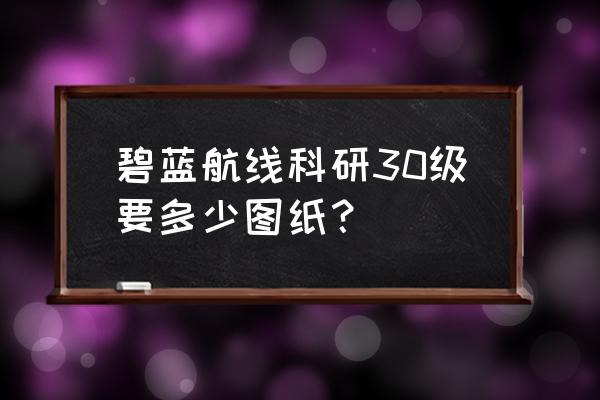 碧蓝航线满级科研经验 碧蓝航线科研30级要多少图纸? 碧蓝航线满级科研经验 碧蓝航线科研30级要多少图纸?