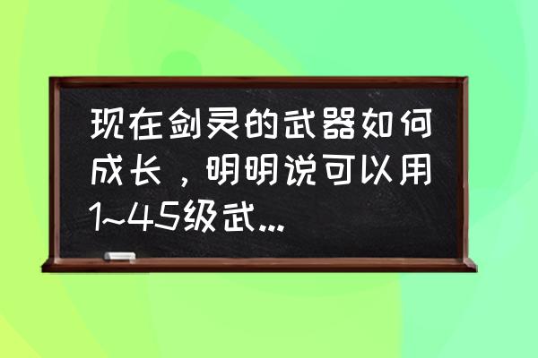 剑灵武器成长树怎么看好坏 现在剑灵的武器如何成长,明明说可以用1~45级武器进行成长,打开提炼,又说该物品无法成长,小白,请? 剑灵武器成长树怎么看好坏 现在剑灵的武器如何成长,明明说可以用1~45级武器进行成长,打开提炼,又说该物品无法成长,小白,请?