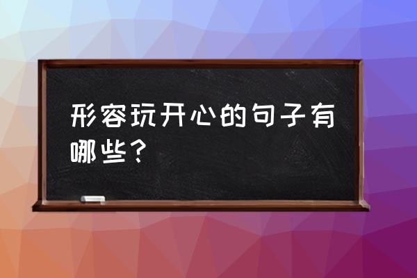该玩的时候尽情玩的句子 形容玩开心的句子有哪些? 该玩的时候尽情玩的句子 形容玩开心的句子有哪些?
