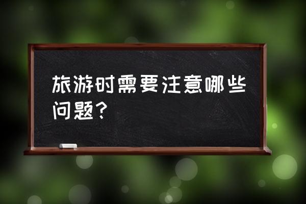 和男友旅行注意什么 旅游时需要注意哪些问题？