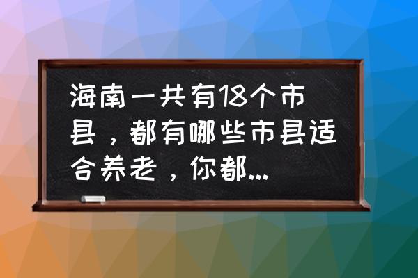 三亚必去的十个地方有哪些 海南一共有18个市县,都有哪些市县适合养老,你都知晓多少? 三亚必去的十个地方有哪些 海南一共有18个市县,都有哪些市县适合养老,你都知晓多少?