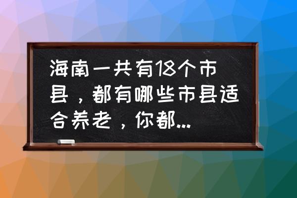 三亚必去的十个地方有哪些 海南一共有18个市县，都有哪些市县适合养老，你都知晓多少？