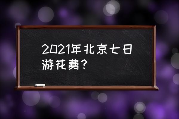 暑假北京七日游攻略图文并茂 2021年北京七日游花费? 暑假北京七日游攻略图文并茂 2021年北京七日游花费?