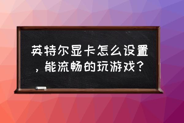 如何让笔记本显卡发挥最大性能 英特尔显卡怎么设置,能流畅的玩游戏? 如何让笔记本显卡发挥最大性能 英特尔显卡怎么设置,能流畅的玩游戏?